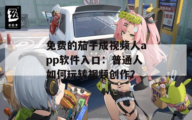 免费的茄子成视频人app软件入口：普通人如何玩转视频创作？