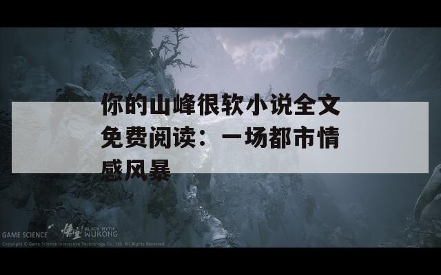 你的山峰很软小说全文免费阅读：一场都市情感风暴