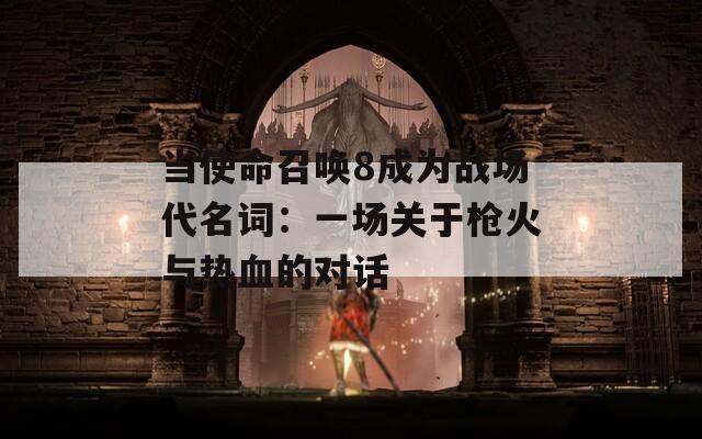 当使命召唤8成为战场代名词：一场关于枪火与热血的对话