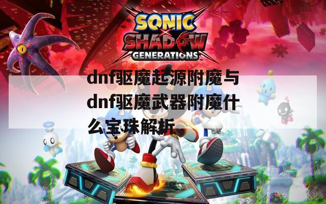 dnf驱魔起源附魔与dnf驱魔武器附魔什么宝珠解析
