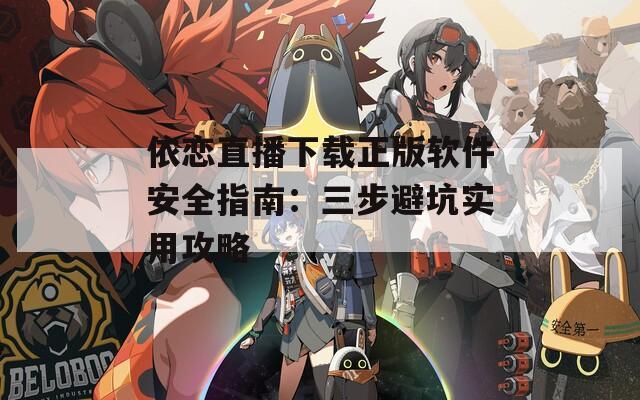 依恋直播下载正版软件安全指南：三步避坑实用攻略