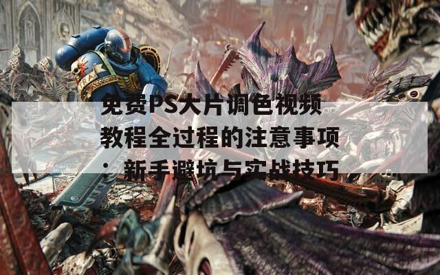免费PS大片调色视频教程全过程的注意事项：新手避坑与实战技巧