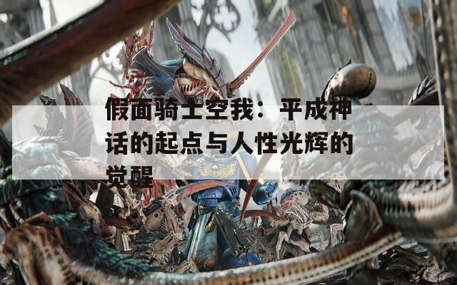假面骑士空我：平成神话的起点与人性光辉的觉醒
