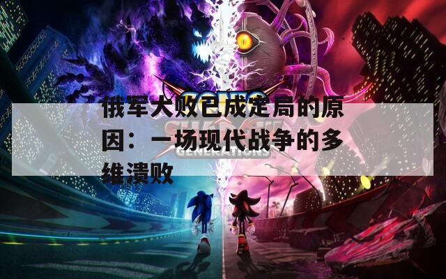 俄军大败已成定局的原因：一场现代战争的多维溃败