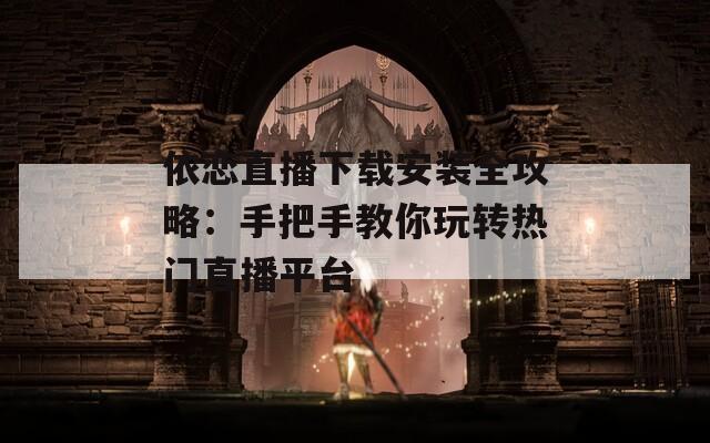 依恋直播下载安装全攻略：手把手教你玩转热门直播平台