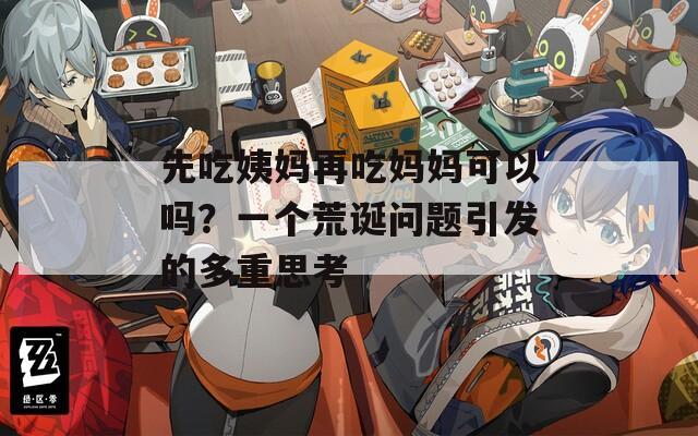 先吃姨妈再吃妈妈可以吗？一个荒诞问题引发的多重思考