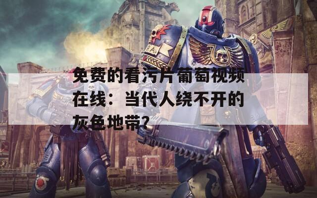 免费的看污片葡萄视频在线：当代人绕不开的灰色地带？