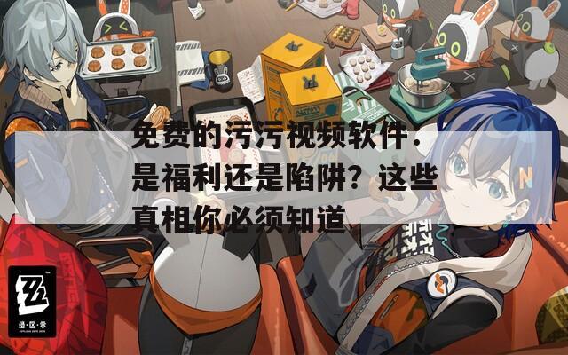 免费的污污视频软件：是福利还是陷阱？这些真相你必须知道