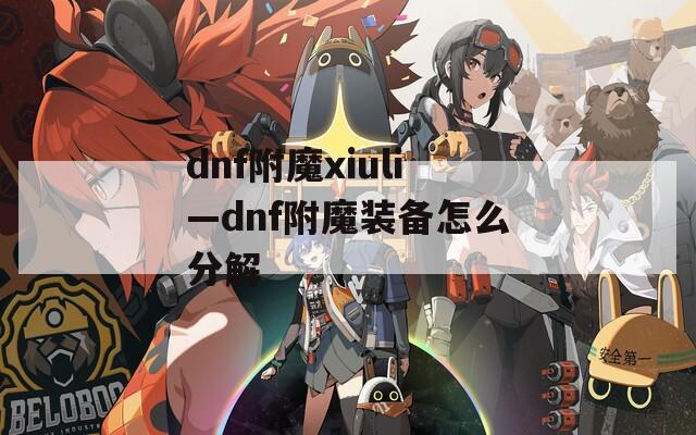 dnf附魔xiuli—dnf附魔装备怎么分解