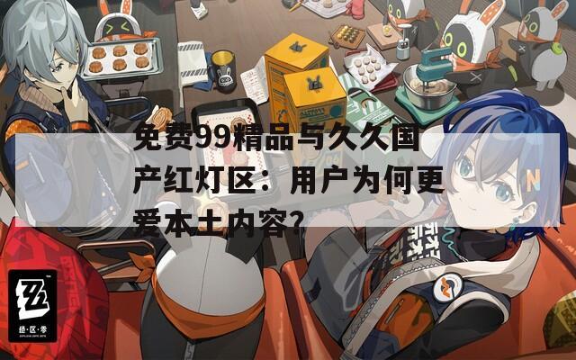 免费99精品与久久国产红灯区：用户为何更爱本土内容？