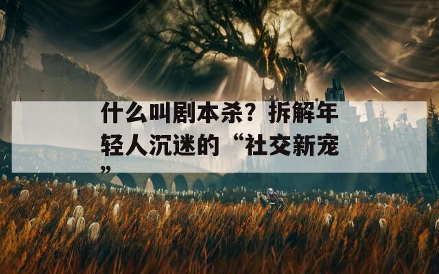 什么叫剧本杀？拆解年轻人沉迷的“社交新宠”