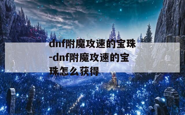 dnf附魔攻速的宝珠-dnf附魔攻速的宝珠怎么获得
