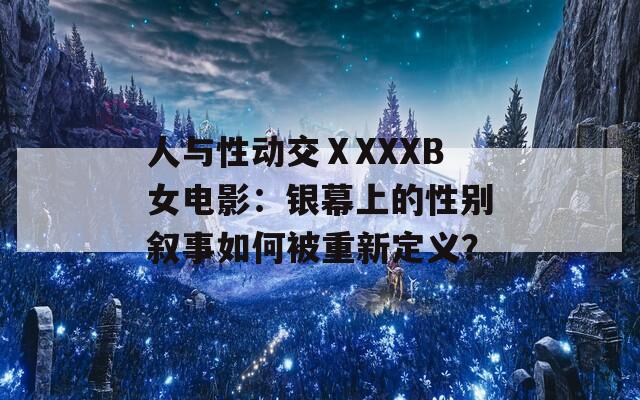 人与性动交ⅩXXXB女电影：银幕上的性别叙事如何被重新定义？