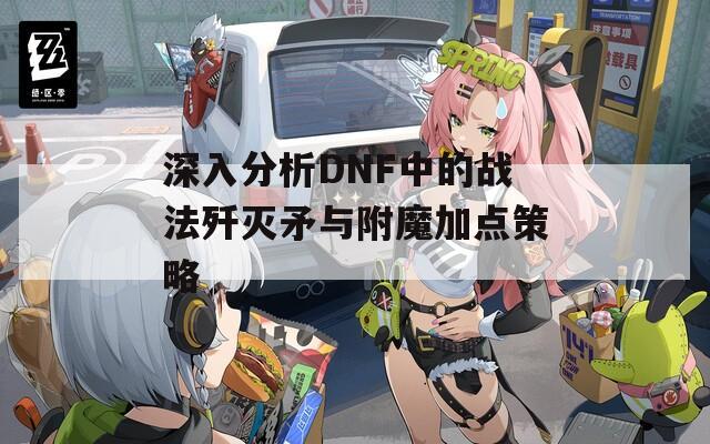 深入分析DNF中的战法歼灭矛与附魔加点策略