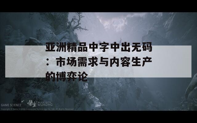 亚洲精品中字中出无码：市场需求与内容生产的博弈论