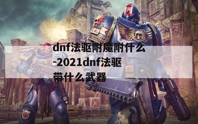 dnf法驱附魔附什么-2021dnf法驱带什么武器