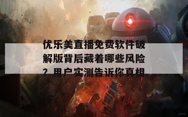优乐美直播免费软件破解版背后藏着哪些风险？用户实测告诉你真相