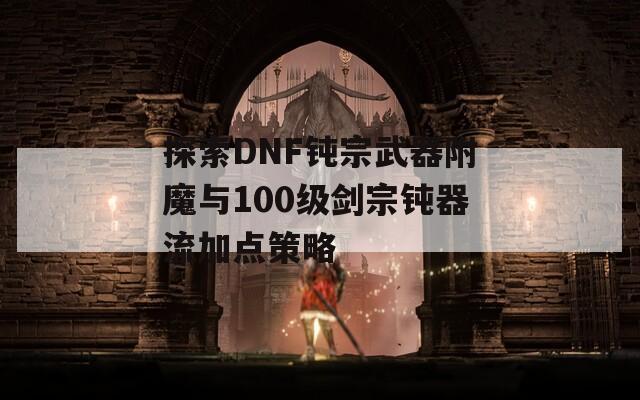 探索DNF钝宗武器附魔与100级剑宗钝器流加点策略