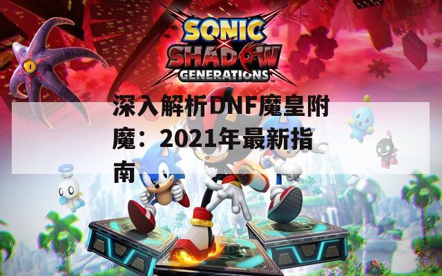 深入解析DNF魔皇附魔：2021年最新指南