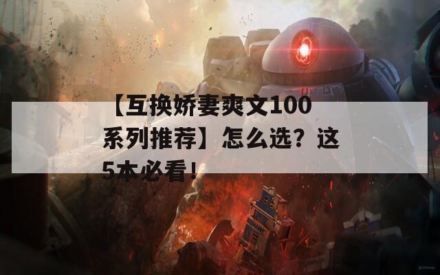 【互换娇妻爽文100系列推荐】怎么选？这5本必看！