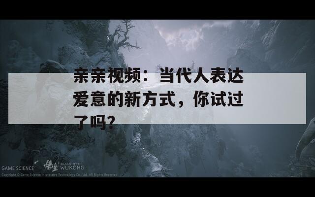 亲亲视频：当代人表达爱意的新方式，你试过了吗？