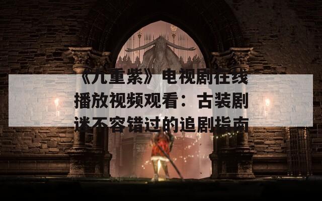 《九重紫》电视剧在线播放视频观看：古装剧迷不容错过的追剧指南