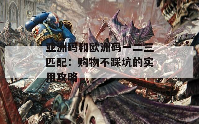 亚洲码和欧洲码一二三匹配：购物不踩坑的实用攻略