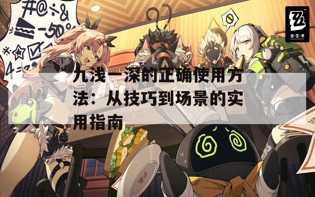 九浅一深的正确使用方法：从技巧到场景的实用指南