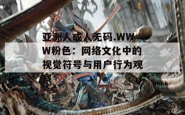 亚洲人成人无码.WWW粉色：网络文化中的视觉符号与用户行为观察