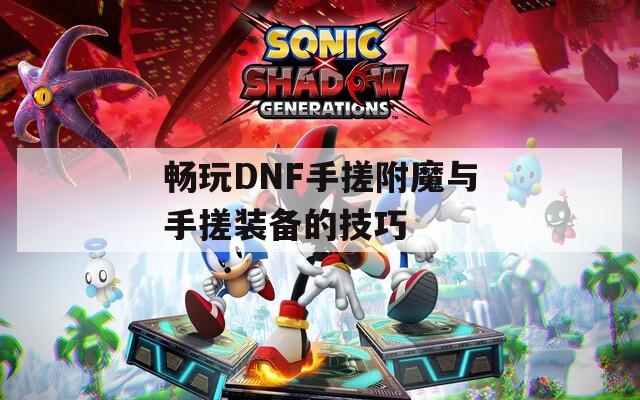 畅玩DNF手搓附魔与手搓装备的技巧