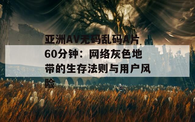 亚洲AV无码乱码A片60分钟：网络灰色地带的生存法则与用户风险
