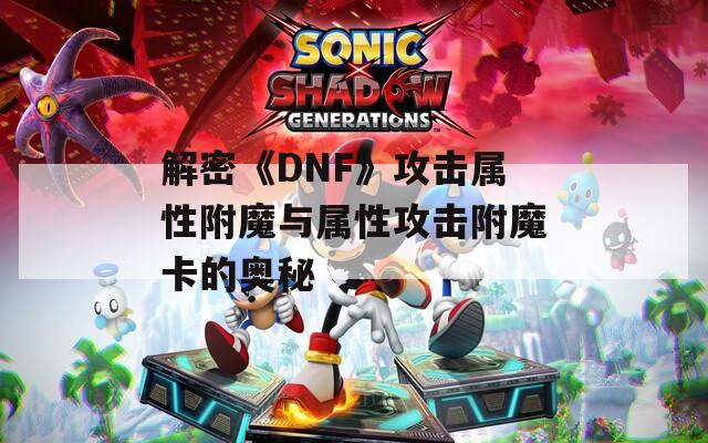 解密《DNF》攻击属性附魔与属性攻击附魔卡的奥秘
