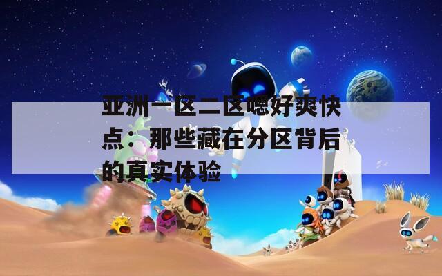亚洲一区二区嗯好爽快点：那些藏在分区背后的真实体验