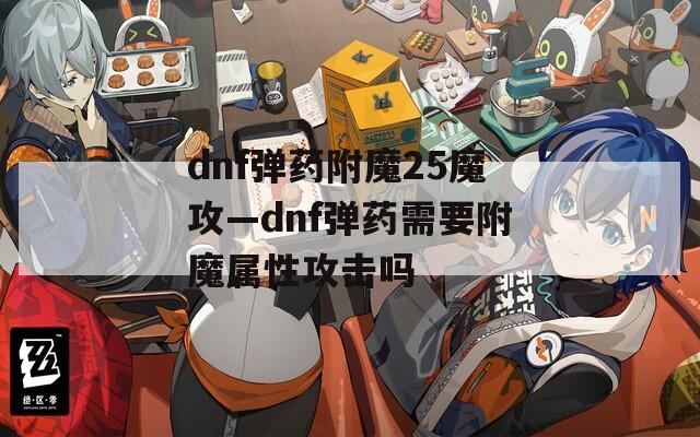 dnf弹药附魔25魔攻—dnf弹药需要附魔属性攻击吗