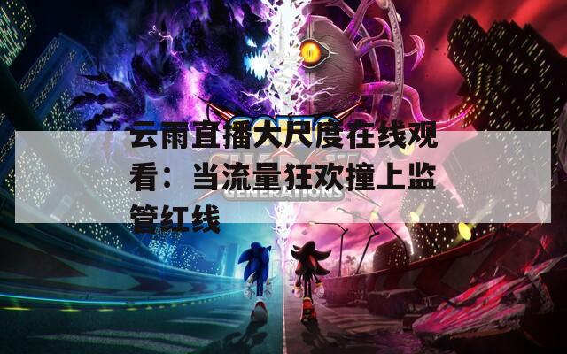 云雨直播大尺度在线观看：当流量狂欢撞上监管红线