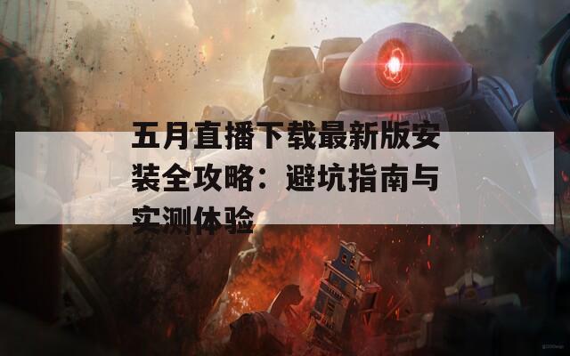 五月直播下载最新版安装全攻略：避坑指南与实测体验