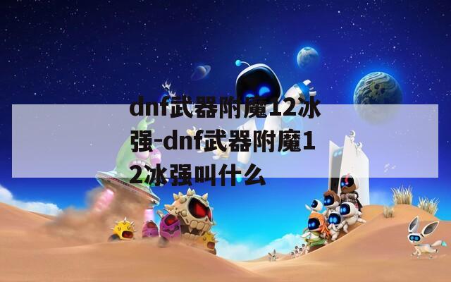 dnf武器附魔12冰强-dnf武器附魔12冰强叫什么