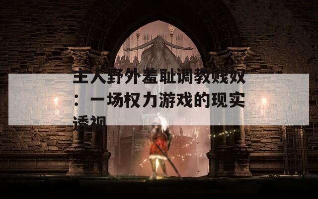 主人野外羞耻调教贱奴：一场权力游戏的现实透视