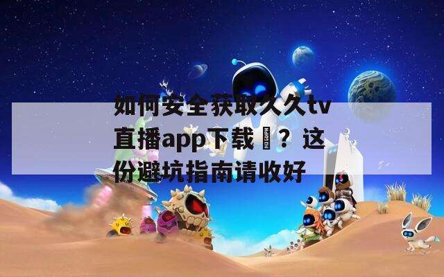如何安全获取久久tv直播app下载汅？这份避坑指南请收好