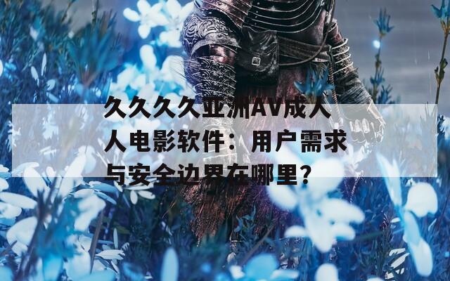 久久久久亚洲AV成人人电影软件：用户需求与安全边界在哪里？