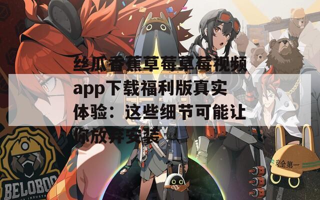 丝瓜香蕉草莓草莓视频app下载福利版真实体验：这些细节可能让你放弃安装