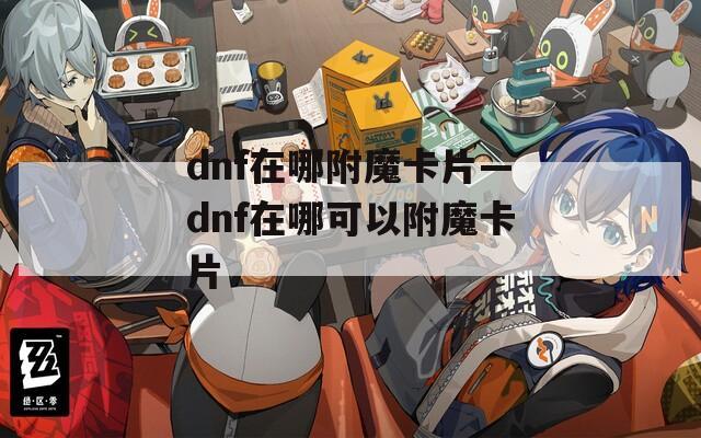 dnf在哪附魔卡片—dnf在哪可以附魔卡片