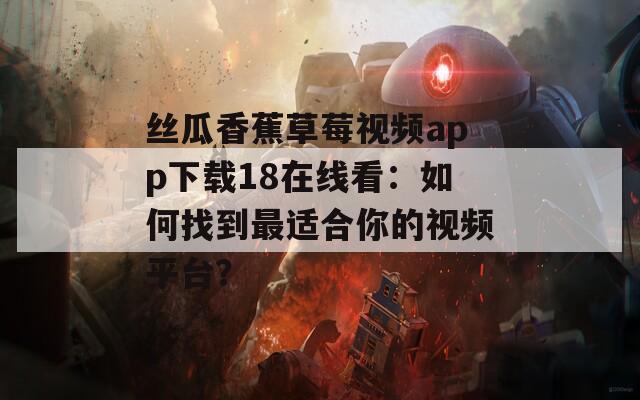 丝瓜香蕉草莓视频app下载18在线看：如何找到最适合你的视频平台？