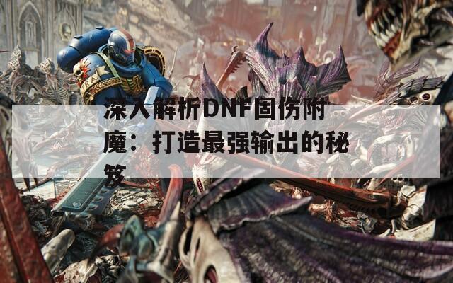 深入解析DNF固伤附魔：打造最强输出的秘笈