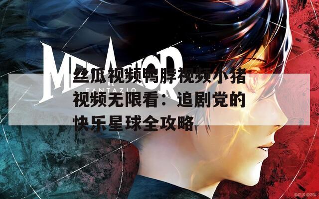丝瓜视频鸭脖视频小猪视频无限看：追剧党的快乐星球全攻略
