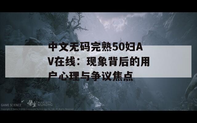 中文无码完熟50妇AV在线：现象背后的用户心理与争议焦点