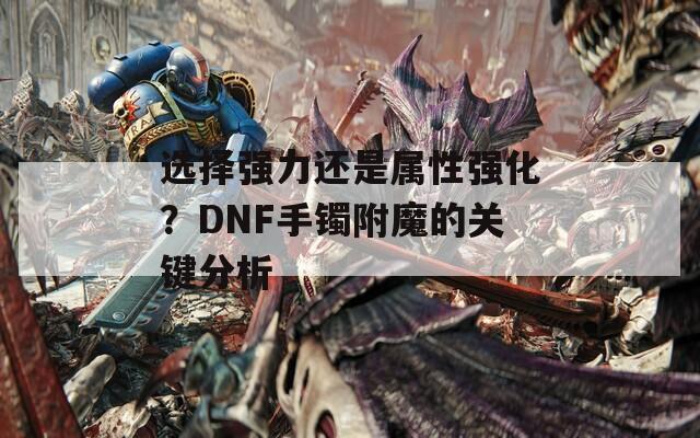 选择强力还是属性强化？DNF手镯附魔的关键分析
