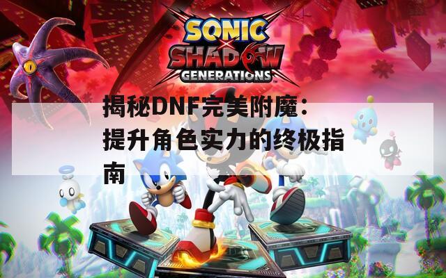揭秘DNF完美附魔：提升角色实力的终极指南