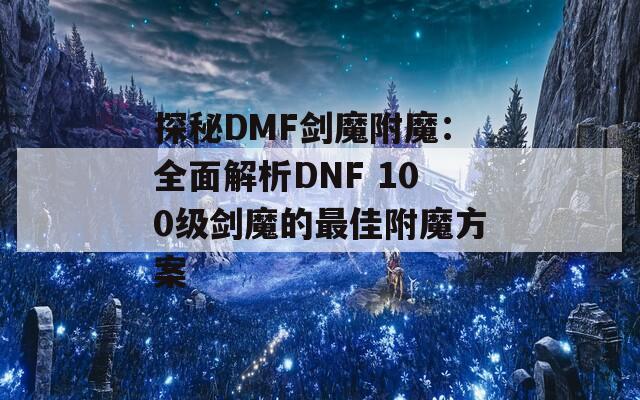 探秘DMF剑魔附魔：全面解析DNF 100级剑魔的最佳附魔方案