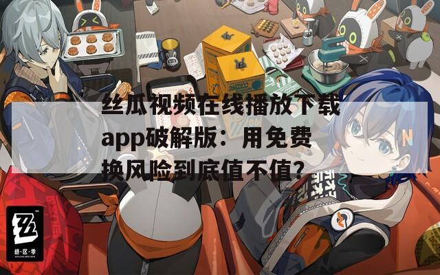 丝瓜视频在线播放下载app破解版：用免费换风险到底值不值？